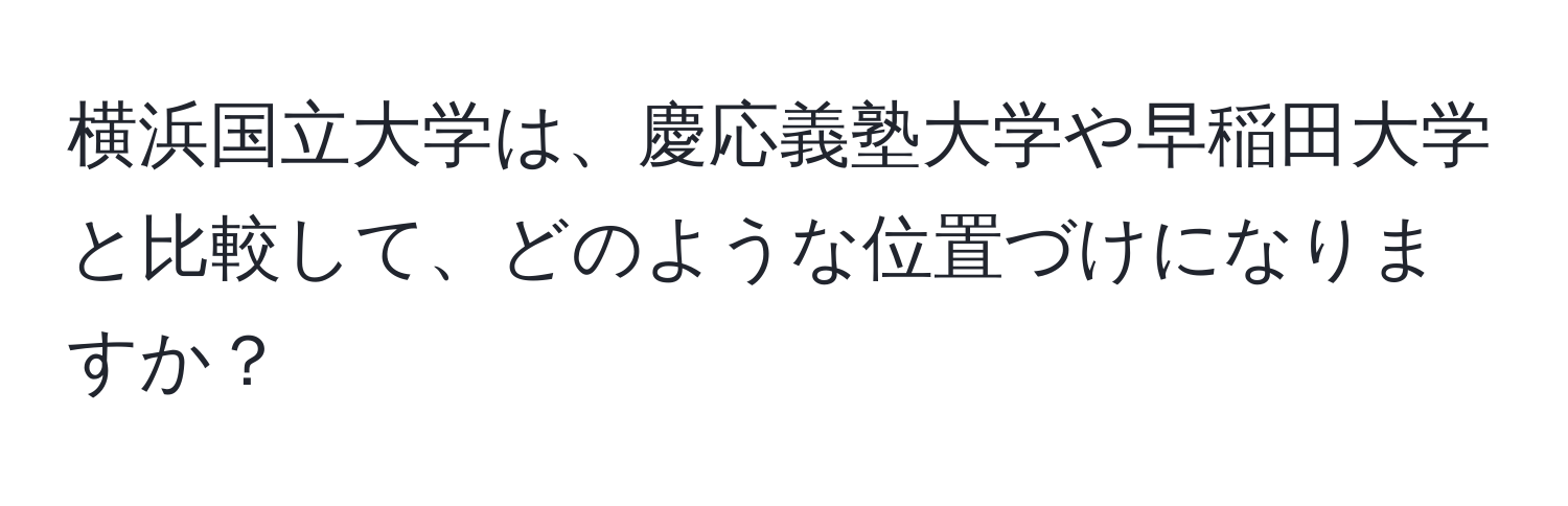 横浜国立大学は、慶応義塾大学や早稲田大学と比較して、どのような位置づけになりますか？