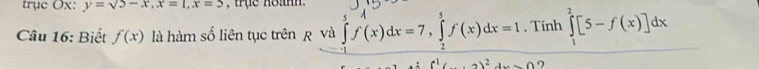 trục Ox: y=sqrt(5)-x, x=1, x=3 , trụe hoanh . 
Câu 16: Biết f(x) là hàm số liên tục trên R và ff(x)dx=7, ff(x)dx=1. Tính ∈tlimits _1^(2[5-f(x)]dx
2)^2)+