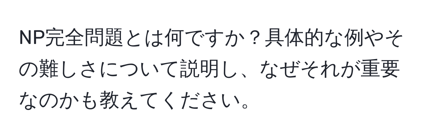 NP完全問題とは何ですか？具体的な例やその難しさについて説明し、なぜそれが重要なのかも教えてください。