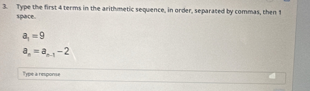 Type the first 4 terms in the arithmetic sequence, in order, separated by commas, then 1
space.
a_1=9
a_n=a_n-1-2
Type a response