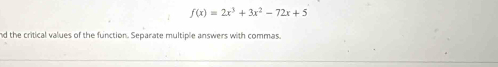 f(x)=2x^3+3x^2-72x+5
nd the critical values of the function. Separate multiple answers with commas.