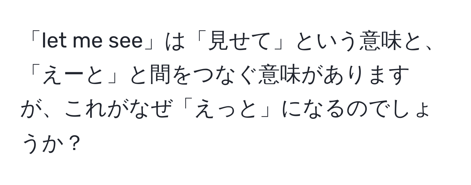 「let me see」は「見せて」という意味と、「えーと」と間をつなぐ意味がありますが、これがなぜ「えっと」になるのでしょうか？