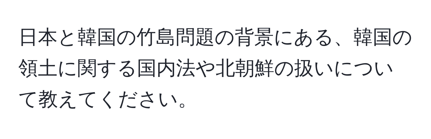 日本と韓国の竹島問題の背景にある、韓国の領土に関する国内法や北朝鮮の扱いについて教えてください。