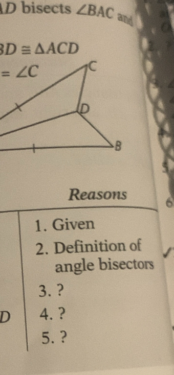 bisects ∠ BAC and
BD≌ △ ACD
Reasons 6
1. Given
2. Definition of
angle bisectors
3. ?
D 4. ?
5. ?