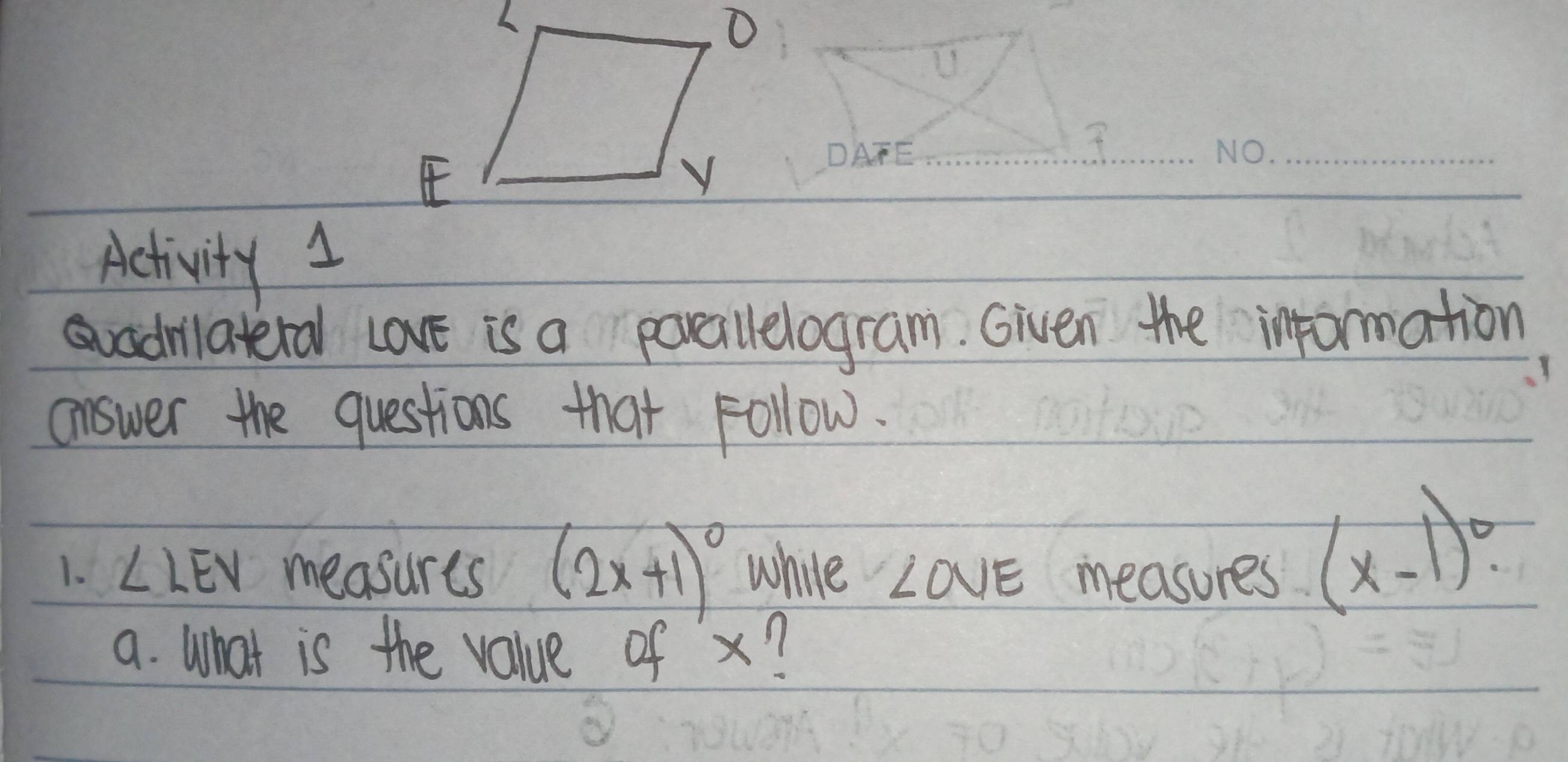 DATE 
Activity 1 
sadmilateral Love is a parallelogram. Given the information 
answer the questions that Follow. 
1. ∠ LEV measurts (2x+1)^circ  while ∠ OVE measures
(x-1)^0. 
a. What is the value of x?