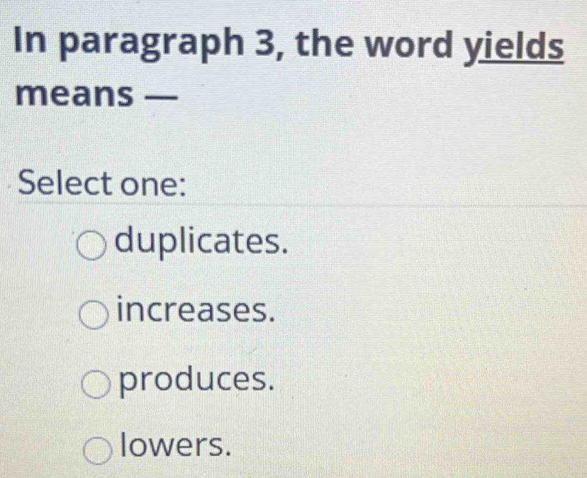 In paragraph 3, the word yields
means —
Select one:
duplicates.
increases.
produces.
lowers.