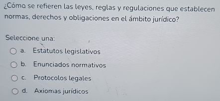 ¿Cómo se refieren las leyes, reglas y regulaciones que establecen
normas, derechos y obligaciones en el ámbito jurídico?
Seleccione una:
a. Estatutos legislativos
b. Enunciados normativos
c. Protocolos legales
d. Axiomas jurídicos