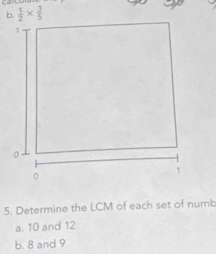 caic
5. Determine the LCM of each set of numb
a. 10 and 12
b. 8 and 9