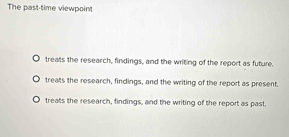 The past-time viewpoint
treats the research, findings, and the writing of the report as future.
treats the research, findings, and the writing of the report as present.
treats the research, findings, and the writing of the report as past.