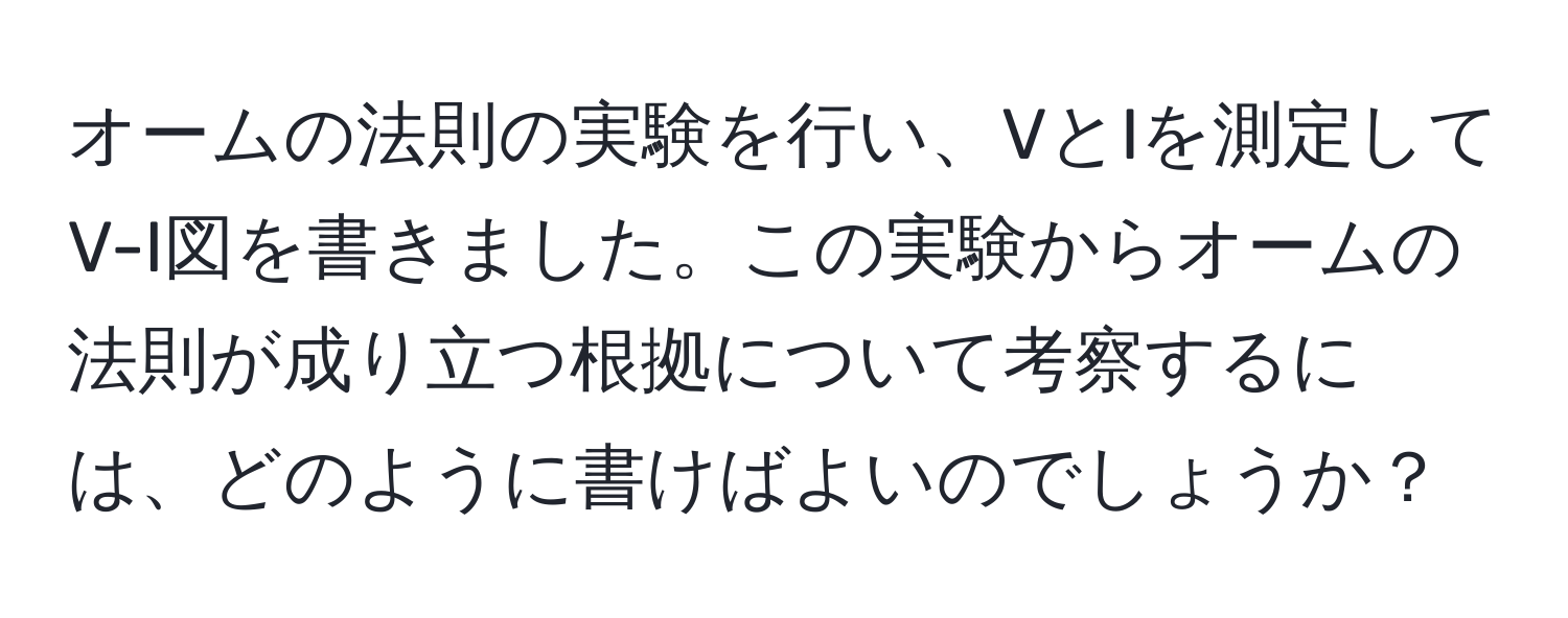 オームの法則の実験を行い、VとIを測定してV-I図を書きました。この実験からオームの法則が成り立つ根拠について考察するには、どのように書けばよいのでしょうか？