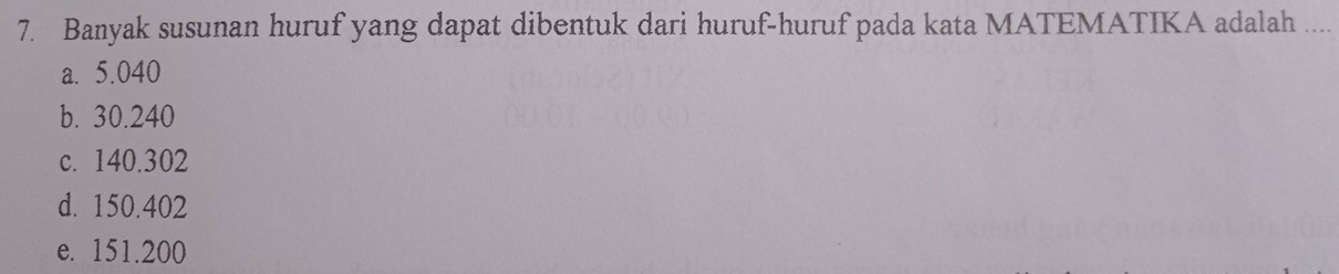 Banyak susunan huruf yang dapat dibentuk dari huruf-huruf pada kata MATEMATIKA adalah ....
a. 5.040
b. 30.240
c. 140.302
d. 150.402
e. 151.200