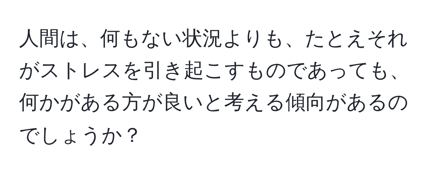 人間は、何もない状況よりも、たとえそれがストレスを引き起こすものであっても、何かがある方が良いと考える傾向があるのでしょうか？