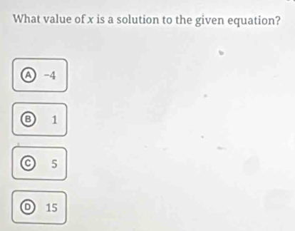 What value of x is a solution to the given equation?
A ) -4
B 1
C 5
D 15