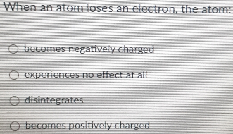 When an atom loses an electron, the atom:
becomes negatively charged
experiences no effect at all
disintegrates
becomes positively charged