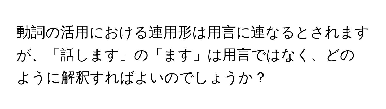 動詞の活用における連用形は用言に連なるとされますが、「話します」の「ます」は用言ではなく、どのように解釈すればよいのでしょうか？