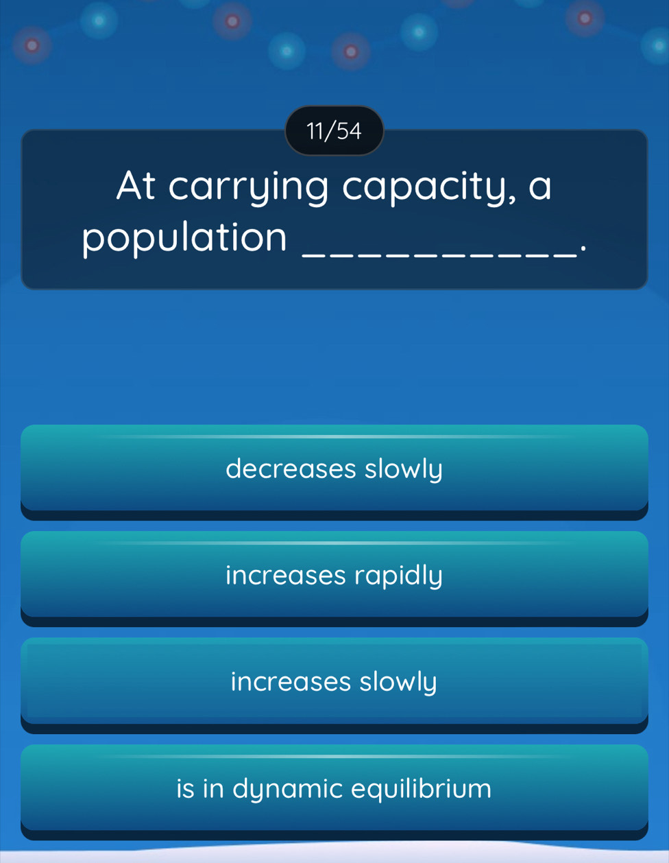 11/54
At carrying capacity, a
population_
.
decreases slowly
increases rapidly
increases slowly
is in dynamic equilibrium