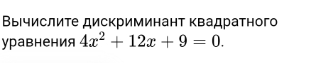 Βычислиτе дискриминант Κвадратног 
уравнения 4x^2+12x+9=0.