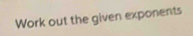 Work out the given exponents