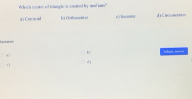 Which center of triangle is created by medians?
a) Centroid b) Orthocenter c) Incenter d ) Circumcenter
Anwer
b) Sabmit Anower
a)
d)
e)