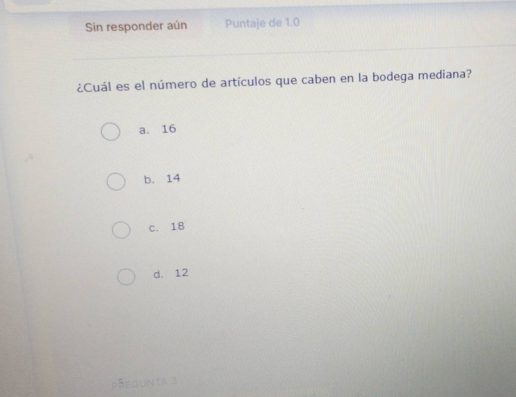 Sin responder aún Puntaje de 1.0
¿Cuál es el número de artículos que caben en la bodega mediana?
a. 16
b. 14
c. 18
d. 12
PREGUNta 3