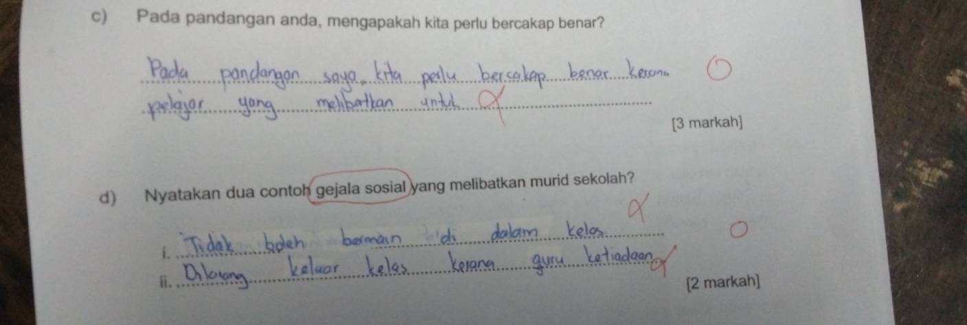 Pada pandangan anda, mengapakah kita perlu bercakap benar? 
_ 
_ 
[3 markah] 
d) Nyatakan dua contoh gejala sosial yang melibatkan murid sekolah? 
_ 
_ 
i._ 
ii. [2 markah]