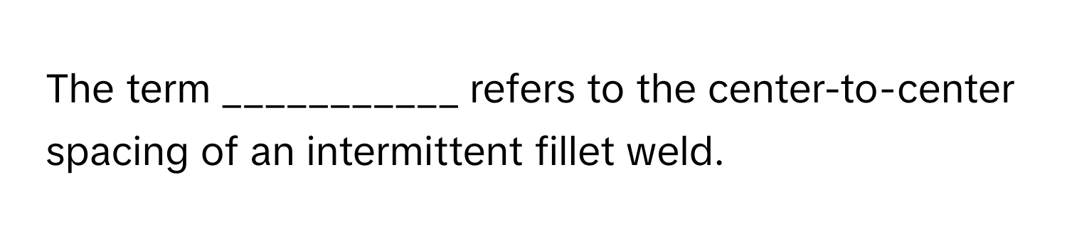 The term ___________ refers to the center-to-center spacing of an intermittent fillet weld.