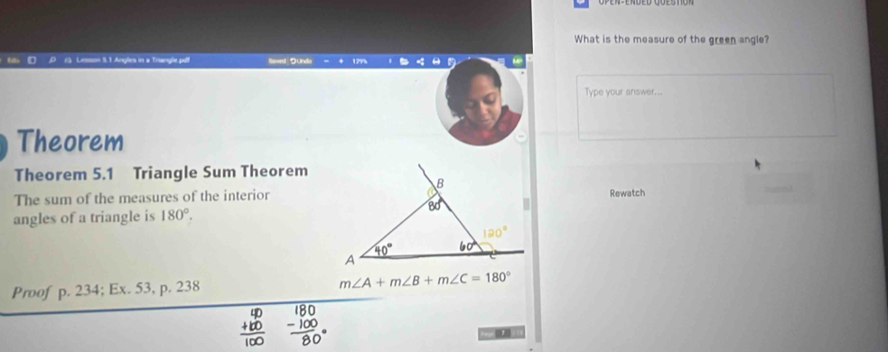 What is the measure of the green angle?
=== 9.1 Angles in a Triangle pdf flieved| つUnds
Type your answer...
Theorem
Theorem 5.1 Triangle Sum Theorem
The sum of the measures of the interiorRewatch
angles of a triangle is 180°.
Proof p. 234; Ex. 53, p. 238
m∠ A+m∠ B+m∠ C=180°
+1