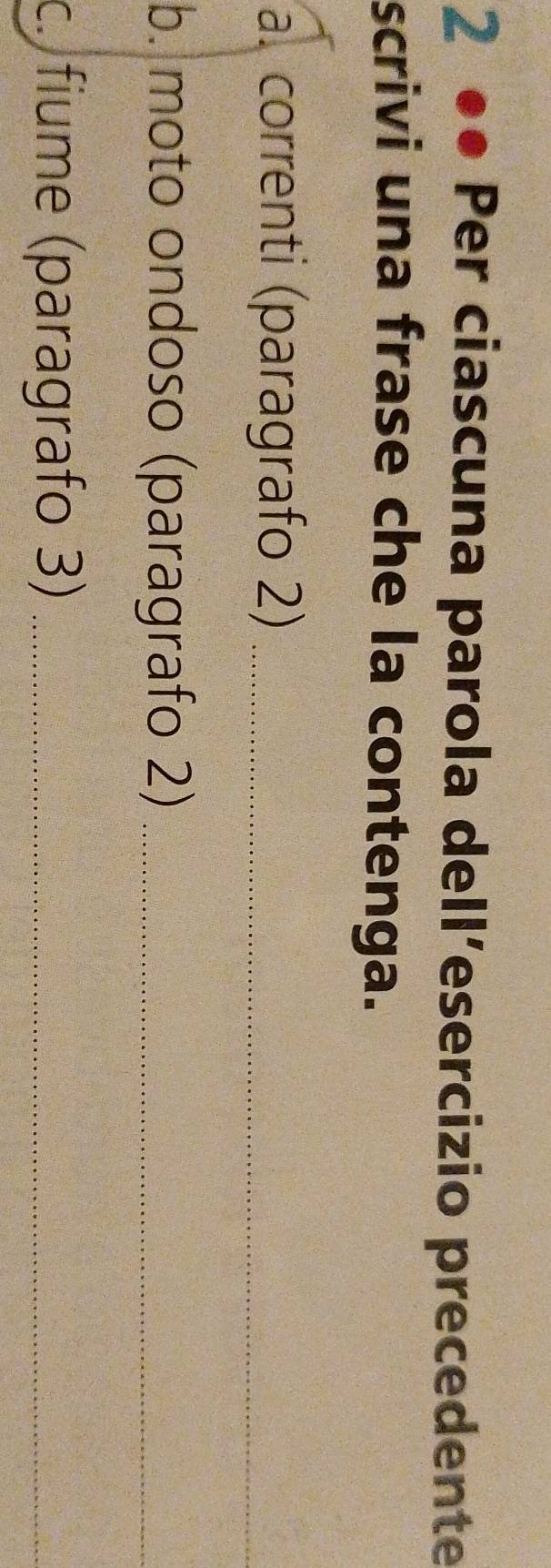 2 ●● Per ciascuna parola dell’esercizio precedente 
scrivi una frase che la contenga. 
a. correnti (paragrafo 2)_ 
b. moto ondoso (paragrafo 2)_ 
c. fiume (paragrafo 3)_