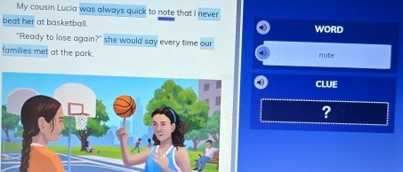 My cousin Lucia was always quick to note that I never 
beat her at basketball. WORD 
"Ready to lose again?" she would say every time our 
families met at the park. note 
4 CLUE 
?