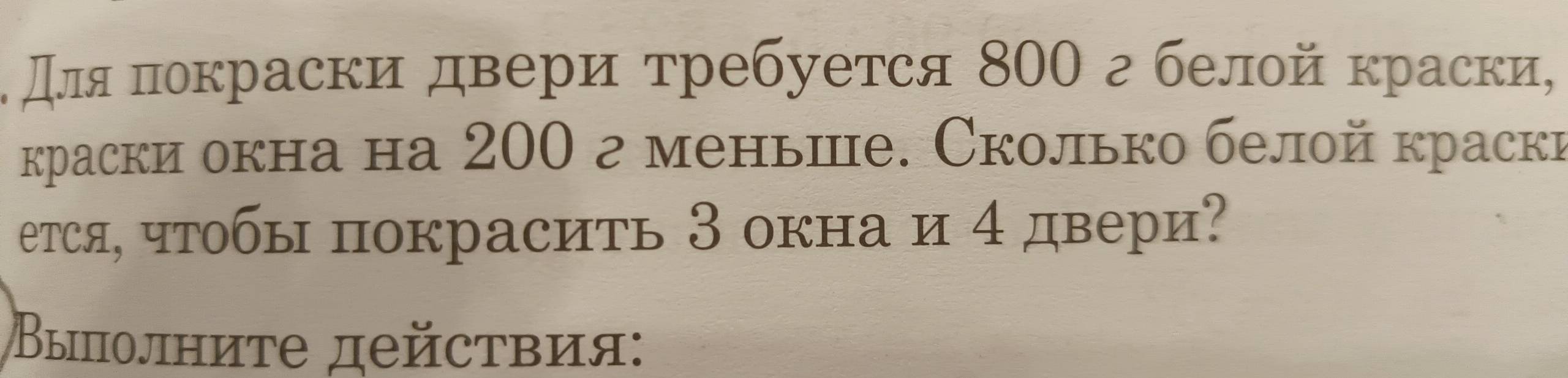 Для πокраски двери τребуется 800 г белοй краски, 
краски окна на 200 г меньше. Сколько белой краски 
ется, чтобы покрасиτь З окна и 4 двери? 
Βвыππолните дейсτвия: