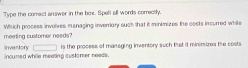 Type the correct answer in the box. Spell all words correctly. 
Which process involves managing inventory such that it minimizes the costs incurred while 
meeting customer needs? 
Inventory □ is the process of managing inventory such that it minimizes the costs 
incurred while meeting customer needs.