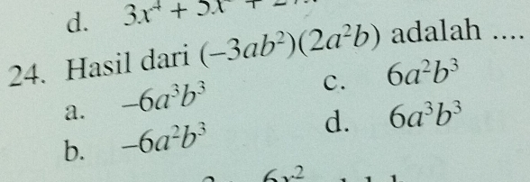 d. 3x^4+5x+
24. Hasil dari (-3ab^2)(2a^2b) adalah ....
C. 6a^2b^3
a. -6a^3b^3
d. 6a^3b^3
b. -6a^2b^3
6x^2