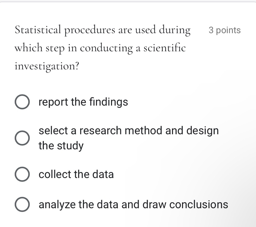 Statistical procedures are used during 3 points
which step in conducting a scientific
investigation?
report the findings
select a research method and design
the study
collect the data
analyze the data and draw conclusions