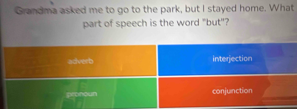 Grandma asked me to go to the park, but I stayed home. What
part of speech is the word "but"?
adverb interjection
pronoun
conjunction