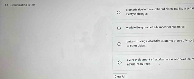 Urbanization is the -
dramatic rise in the number of cities and the resulta
lifestyle changes
worldwide spread of advanced technologies.
pattern through which the customs of one city spr
to other cities.
overdevelopment of exurban areas and overuse o
natural resources.
Clear All