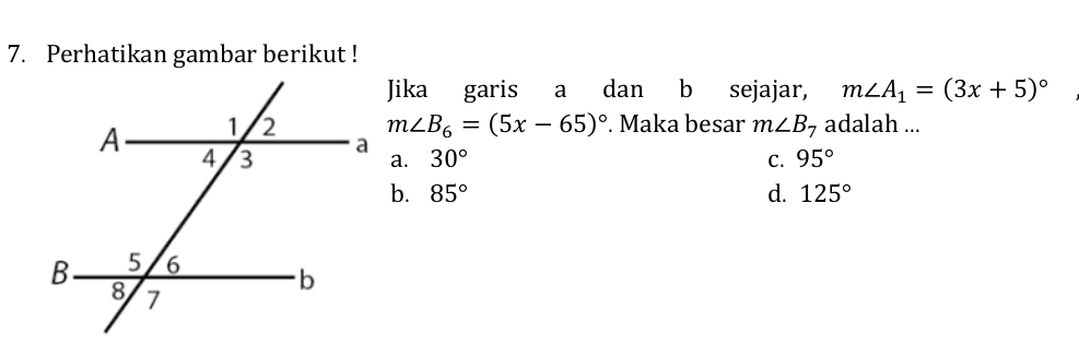 Perhatikan gambar berikut !
Jika garis a dan b sejajar, m∠ A_1=(3x+5)^circ 
m∠ B_6=(5x-65)^circ . Maka besar m∠ B_7 adalah ...
a. 30° C. 95°
b. 85° d. 125°