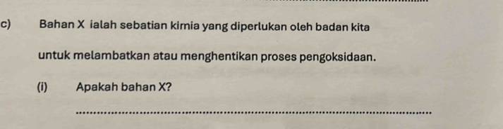 Bahan X ialah sebatian kimia yang diperlukan oleh badan kita 
untuk melambatkan atau menghentikan proses pengoksidaan. 
(i) Apakah bahan X? 
_