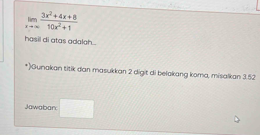 limlimits _xto ∈fty  (3x^2+4x+8)/10x^2+1 
hasil di atas adalah... 
*)Gunakan titik dan masukkan 2 digit di belakang koma, misalkan 3.52
Jawaban: □