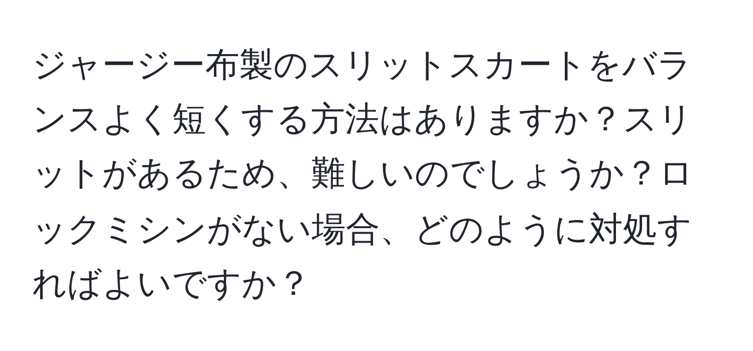 ジャージー布製のスリットスカートをバランスよく短くする方法はありますか？スリットがあるため、難しいのでしょうか？ロックミシンがない場合、どのように対処すればよいですか？