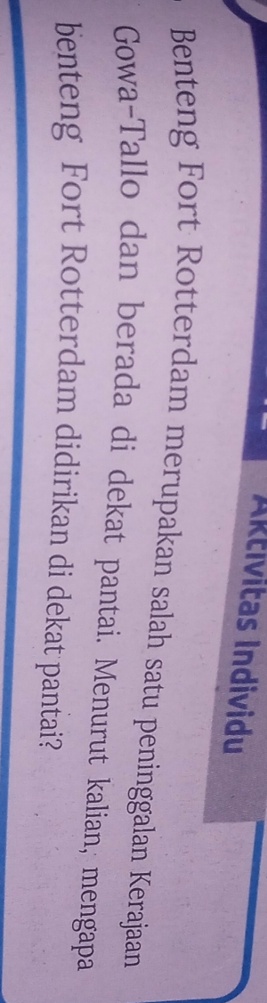 Aktívitas Individu 
Benteng Fort Rotterdam merupakan salah satu peninggalan Kerajaan 
Gowa-Tallo dan berada di dekat pantai. Menurut kalian, mengapa 
benteng Fort Rotterdam didirikan di dekat pantai?