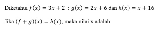 Diketahui f(x)=3x+2:g(x)=2x+6 dan h(x)=x+16
Jika (f+g)(x)=h(x) , maka nilai x adalah