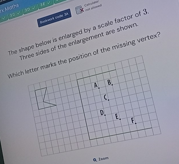 the 
x Maths 
3E 
Calculator 
3D 
√ 
Bookwork code: 3A not allowed 
3C 
The shape below is enlarged by a scale factor of 3
es of the enlargement are shown 
Whic the missing vertex? 
a Zoom