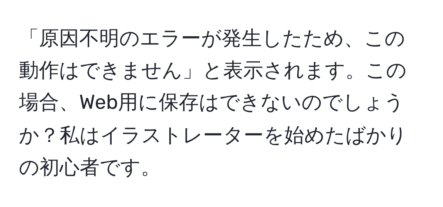 「原因不明のエラーが発生したため、この動作はできません」と表示されます。この場合、Web用に保存はできないのでしょうか？私はイラストレーターを始めたばかりの初心者です。