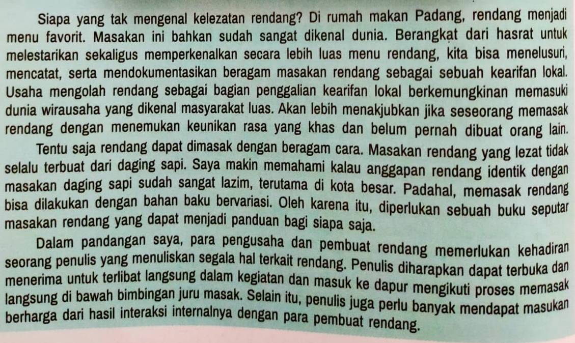 Siapa yang tak mengenal kelezatan rendang? Di rumah makan Padang, rendang menjadi
menu favorit. Masakan ini bahkan sudah sangat dikenal dunia. Berangkat dari hasrat untuk
melestarikan sekaligus memperkenalkan secara lebih luas menu rendang, kita bisa menelusuri,
mencatat, serta mendokumentasikan beragam masakan rendang sebagai sebuah kearifan lokal.
Usaha mengolah rendang sebagai bagian penggalian kearifan lokal berkemungkinan memasuki
dunia wirausaha yang dikenal masyarakat luas. Akan lebih menakjubkan jika seseorang memasak
rendang dengan menemukan keunikan rasa yang khas dan belum pernah dibuat orang lain.
Tentu saja rendang dapat dimasak dengan beragam cara. Masakan rendang yang lezat tidak
selalu terbuat dari daging sapi. Saya makin memahami kalau anggapan rendang identik dengan
masakan daging sapi sudah sangat lazim, terutama di kota besar. Padahal, memasak rendang
bisa dilakukan dengan bahan baku bervariasi. Oleh karena itu, diperlukan sebuah buku seputar
masakan rendang yang dapat menjadi panduan bagi siapa saja.
Dalam pandangan saya, para pengusaha dan pembuat rendang memerlukan kehadiran
seorang penulis yang menuliskan segala hal terkait rendang. Penulis diharapkan dapat terbuka dan
menerima untuk terlibat langsung dalam kegiatan dan masuk ke dapur mengikuti proses memasak
langsung di bawah bimbingan juru masak. Selain itu, penulis juga perlu banyak mendapat masukan
berharga dari hasil interaksi internalnya dengan para pembuat rendang.