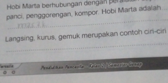 Hobi Marta berhubungan dengan peralal 
panci, penggorengan, kompor. Hobi Marta adalah 
Langsing, kurus, gemuk merupakan contoh ciri-ciri 
ersada Pendidikan Pancasila - Kelas 2 / Semester Genap