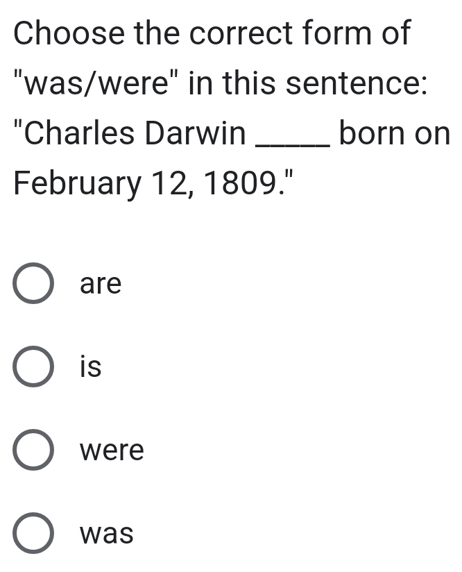 Choose the correct form of
"was/were" in this sentence:
"Charles Darwin _born on
February 12, 1809."
are
is
were
was