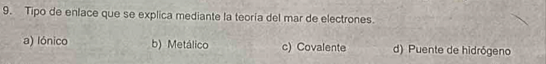 Tipo de enlace que se explica mediante la teoría del mar de electrones.
a) Iónico b) Metálico c) Covalente d) Puente de hidrógeno