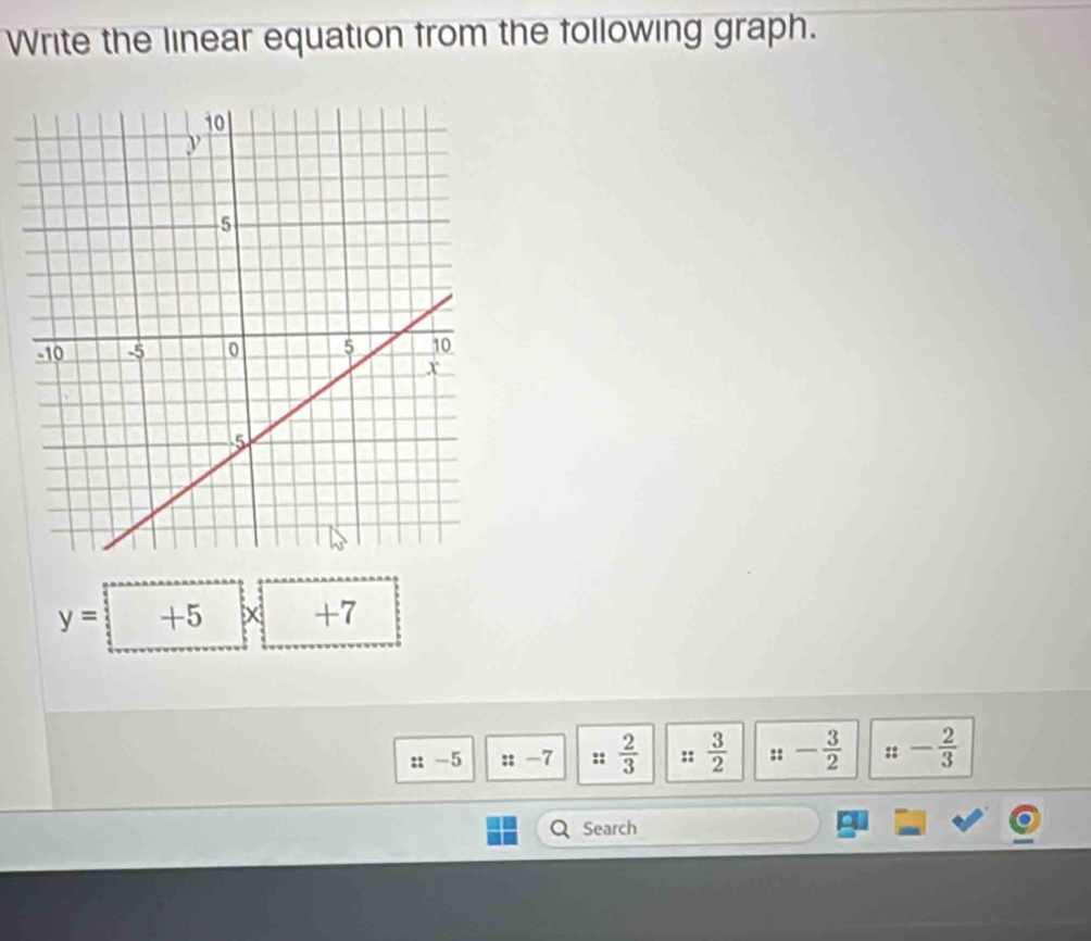 Write the linear equation from the following graph.
y= +5 x +7
::-5 ::-7 ::  2/3  ::  3/2  ::- 3/2  ::- 2/3 
Search