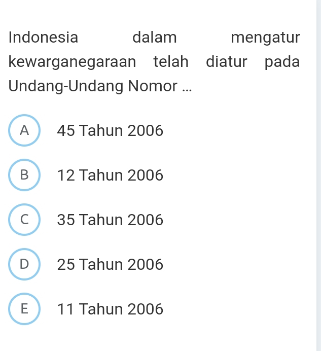 Indonesia dalam mengatur
kewarganegaraan telah diatur pada
Undang-Undang Nomor ...
A 45 Tahun 2006
B 12 Tahun 2006
C 35 Tahun 2006
D 25 Tahun 2006
E 11 Tahun 2006