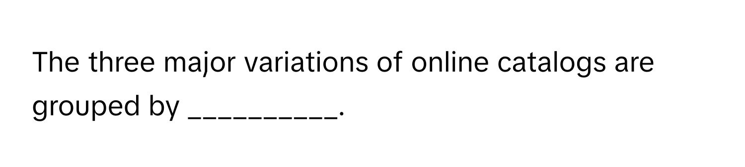 The three major variations of online catalogs are grouped by __________.